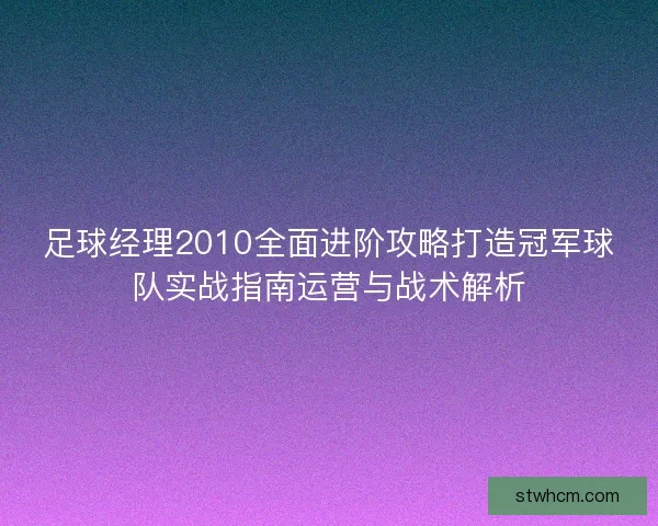 足球经理2010全面进阶攻略打造冠军球队实战指南运营与战术解析 足球经理2010全面进阶攻略打造冠军球队实战指南运营与战术解析