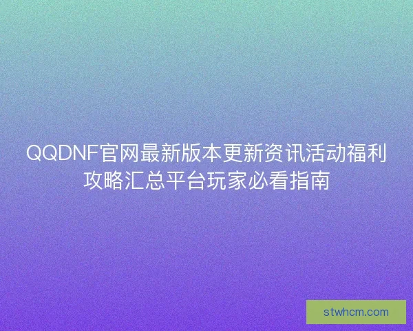 QQDNF官网最新版本更新资讯活动福利攻略汇总平台玩家必看指南