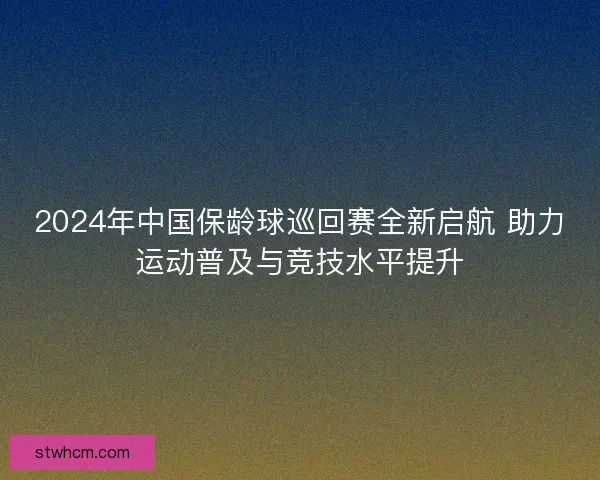 2024年中国保龄球巡回赛全新启航 助力运动普及与竞技水平提升