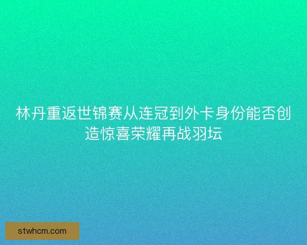 林丹重返世锦赛从连冠到外卡身份能否创造惊喜荣耀再战羽坛 林丹重返世锦赛从连冠到外卡身份能否创造惊喜荣耀再战羽坛