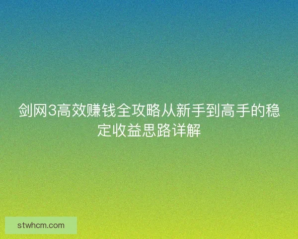 剑网3高效赚钱全攻略从新手到高手的稳定收益思路详解