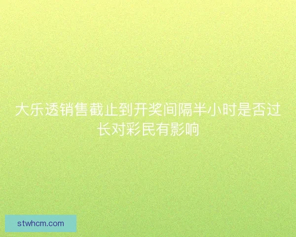大乐透销售截止到开奖间隔半小时是否过长对彩民有影响