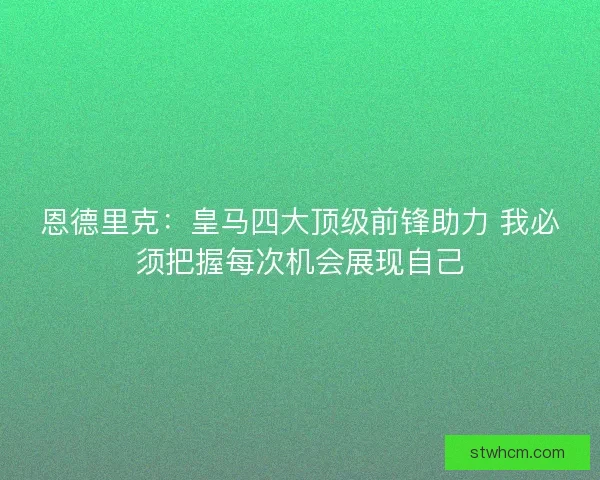 恩德里克：皇马四大顶级前锋助力 我必须把握每次机会展现自己