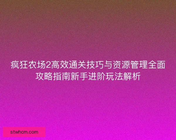 疯狂农场2高效通关技巧与资源管理全面攻略指南新手进阶玩法解析