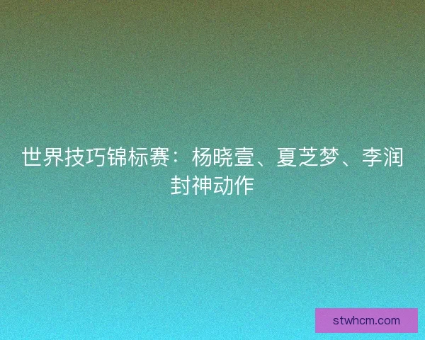 世界技巧锦标赛：杨晓壹、夏芝梦、李润封神动作