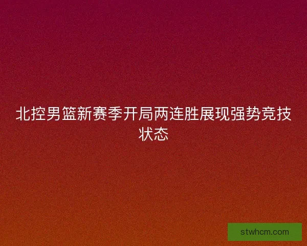 北控男篮新赛季开局两连胜展现强势竞技状态