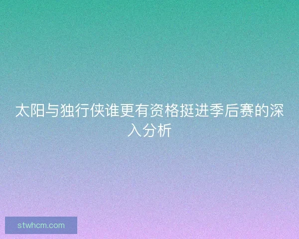 太阳与独行侠谁更有资格挺进季后赛的深入分析