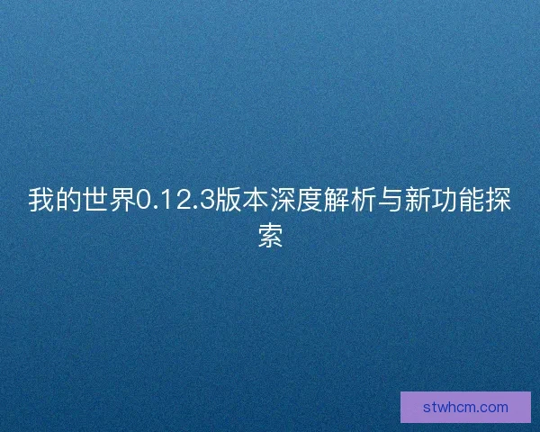 我的世界0.12.3版本深度解析与新功能探索