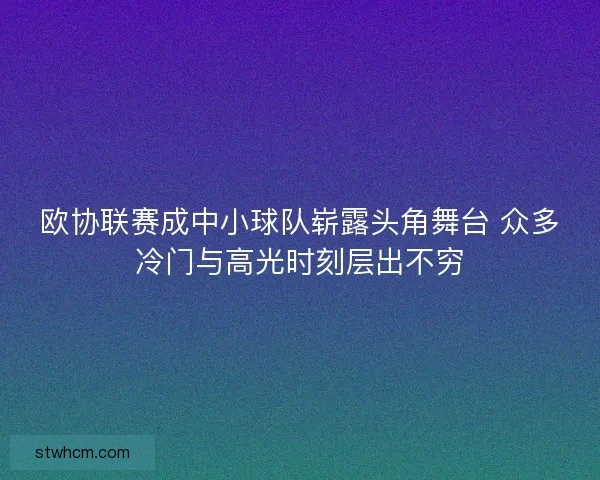欧协联赛成中小球队崭露头角舞台 众多冷门与高光时刻层出不穷