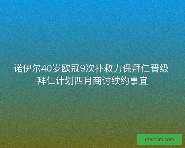 诺伊尔40岁欧冠9次扑救力保拜仁晋级 拜仁计划四月商讨续约事宜