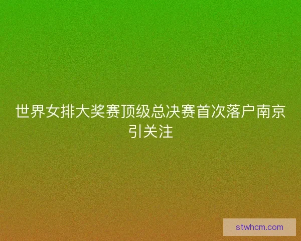 世界女排大奖赛顶级总决赛首次落户南京引关注