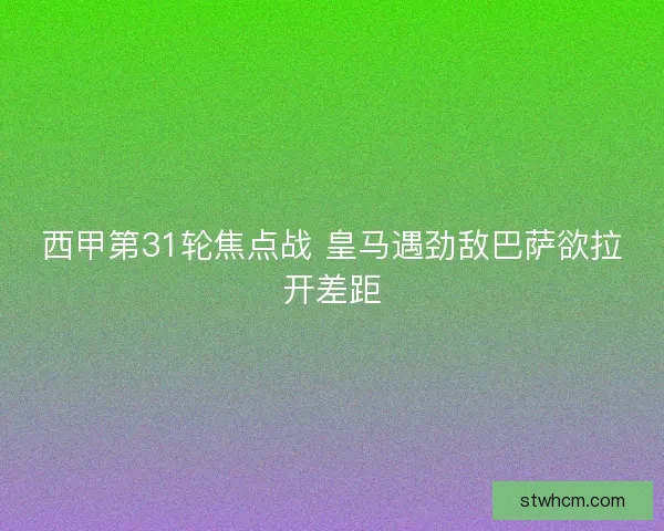 西甲第31轮焦点战 皇马遇劲敌巴萨欲拉开差距