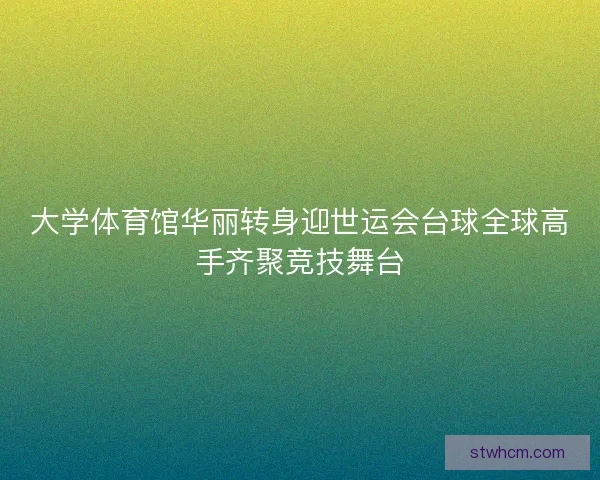 大学体育馆华丽转身迎世运会台球全球高手齐聚竞技舞台