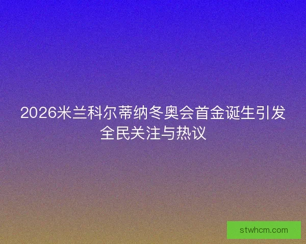 2026米兰科尔蒂纳冬奥会首金诞生引发全民关注与热议