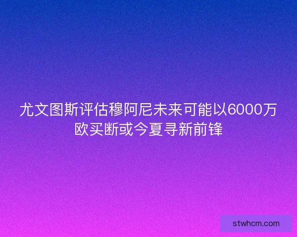 尤文图斯评估穆阿尼未来可能以6000万欧买断或今夏寻新前锋 尤文图斯评估穆阿尼未来可能以6000万欧买断或今夏寻新前锋