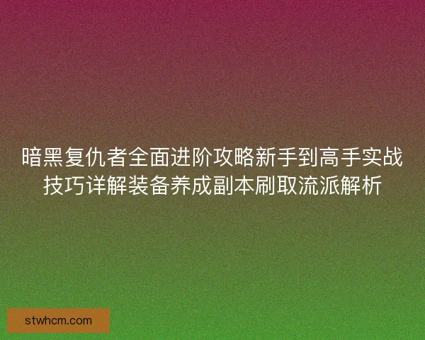 暗黑复仇者全面进阶攻略新手到高手实战技巧详解装备养成副本刷取流派解析 暗黑复仇者全面进阶攻略新手到高手实战技巧详解装备养成副本刷取流派解析
