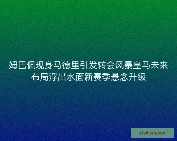 姆巴佩现身马德里引发转会风暴皇马未来布局浮出水面新赛季悬念升级